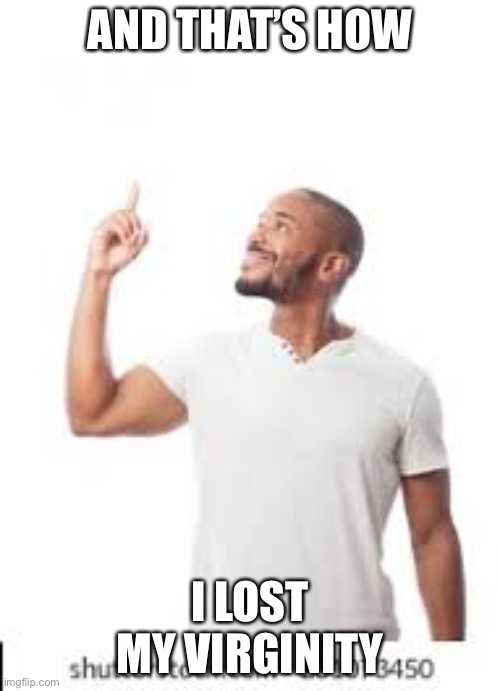 And that is how I lost my virginity  meme template