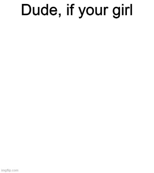 Dude if your girl  meme template