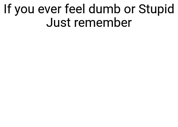 If you ever feel dumb or stupid just remember  meme template