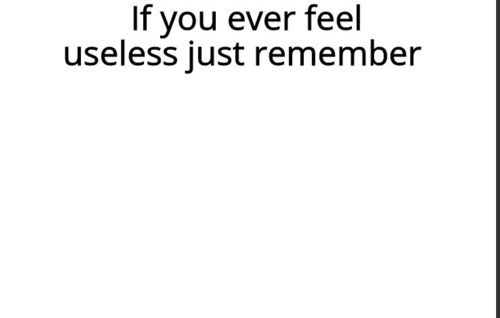 If you ever feel useless remember this  meme template