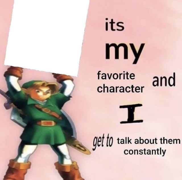 it is MY favorite character and I get get talk them constantly  meme template