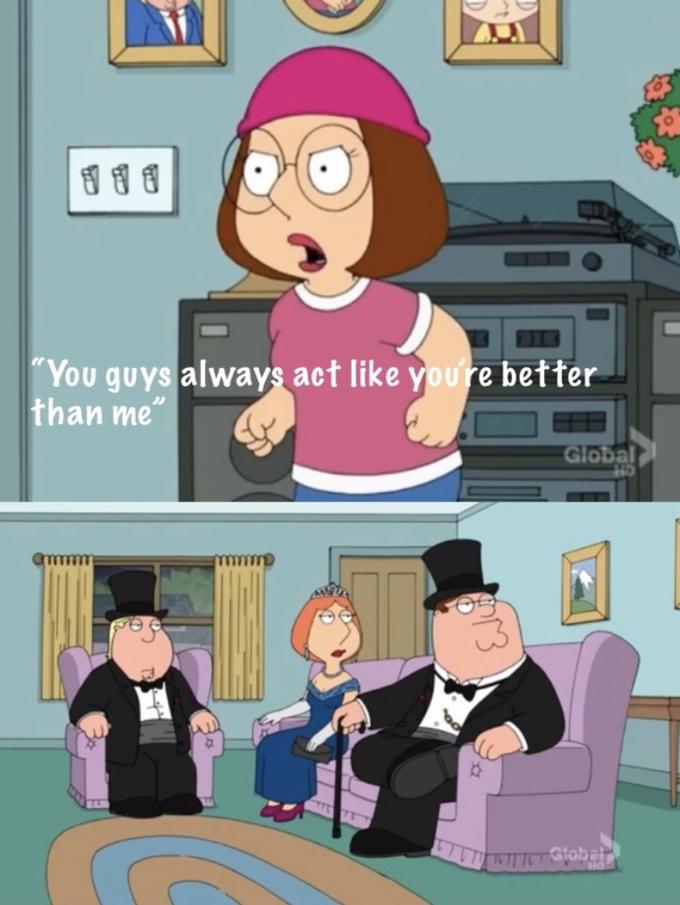 Meg family guy you always act you are better than me  meme template