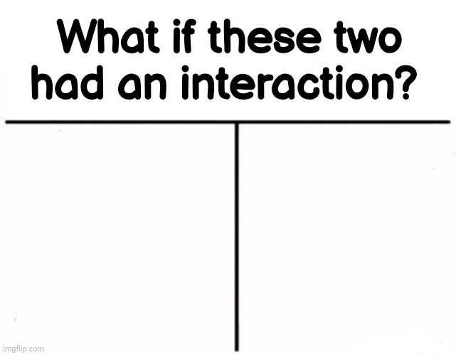 What if these two had an interaction?  meme template