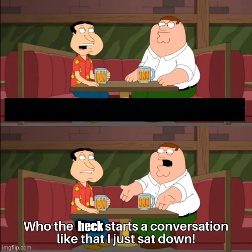 Who the heck starts a conversation like that, I just sat down!  meme template