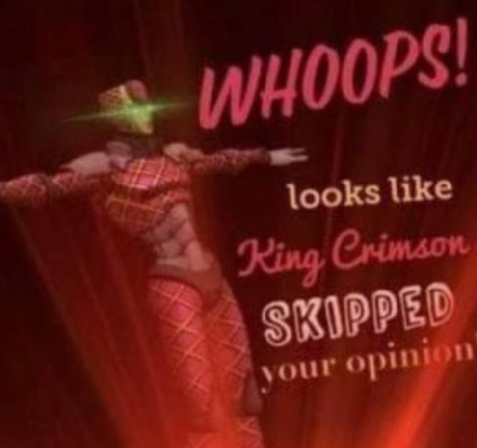 WHOOPS! Looks like, King Crimson skipped your opinion.  meme template