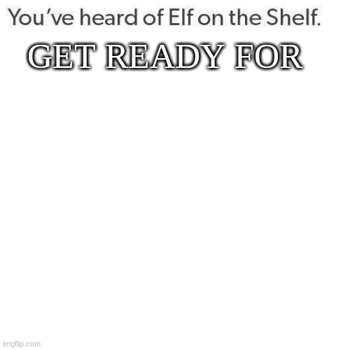 youve heard of elf on the shelf get ready for  meme template
